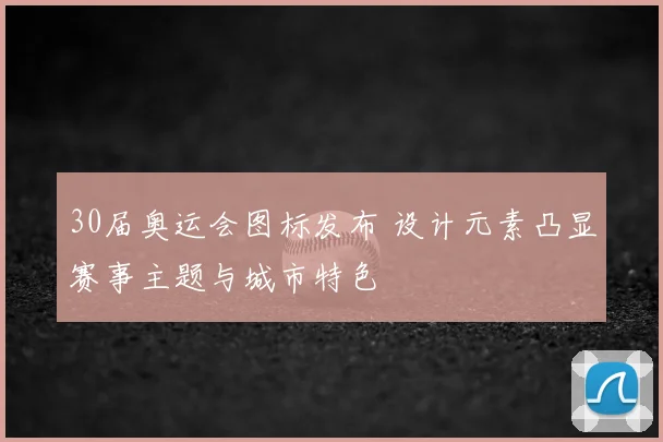 30届奥运会图标发布 设计元素凸显赛事主题与城市特色