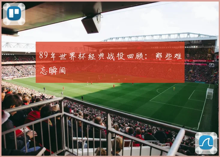 89年世界杯经典战役回顾：那些难忘瞬间