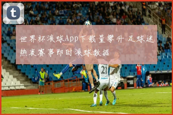世界杯滚球App下载量攀升 足球迷热衷赛事即时滚球数据