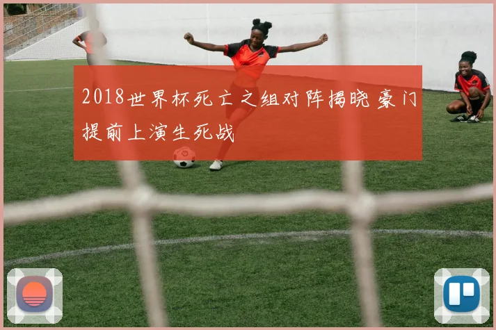 2018世界杯死亡之组对阵揭晓 豪门提前上演生死战