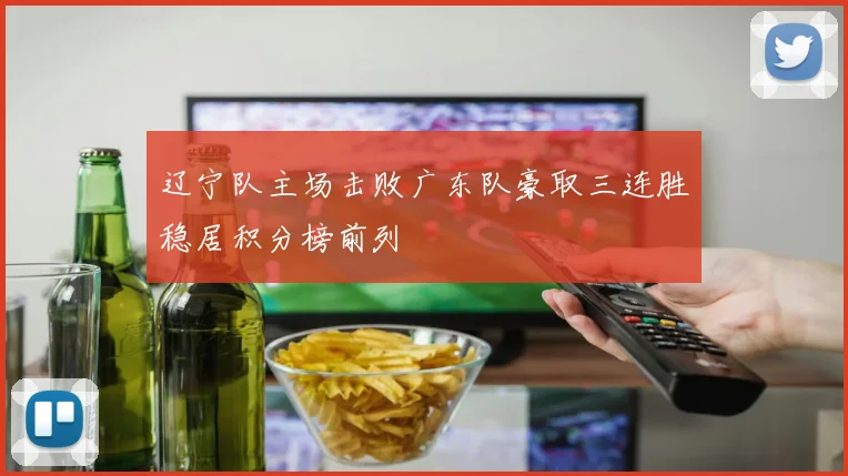 辽宁队主场击败广东队豪取三连胜稳居积分榜前列