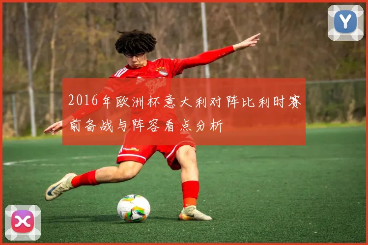 2016年欧洲杯意大利对阵比利时赛前备战与阵容看点分析