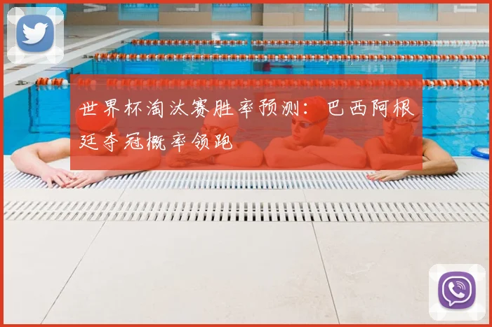 世界杯淘汰赛胜率预测:巴西阿根廷夺冠概率领跑