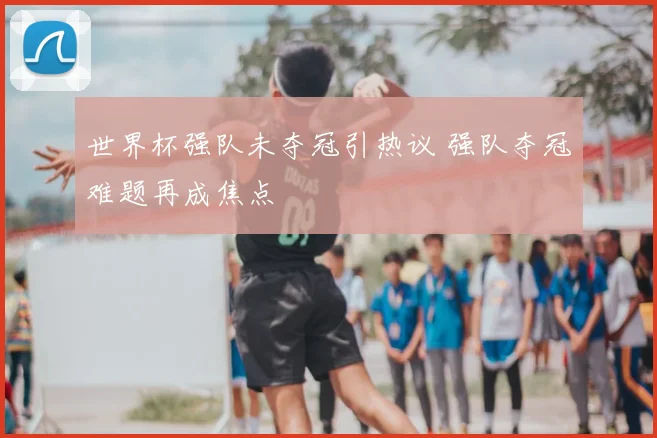 世界杯强队未夺冠引热议 强队夺冠难题再成焦点