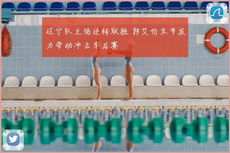 辽宁队主场逆转取胜 郭艾伦末节发力带动冲击季后赛