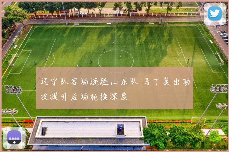 辽宁队客场连胜山东队 马丁复出助攻提升后场轮换深度