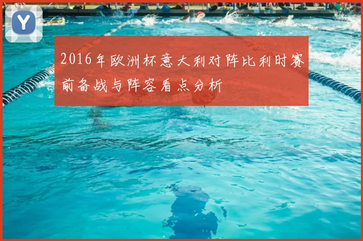 2016年欧洲杯意大利对阵比利时赛前备战与阵容看点分析