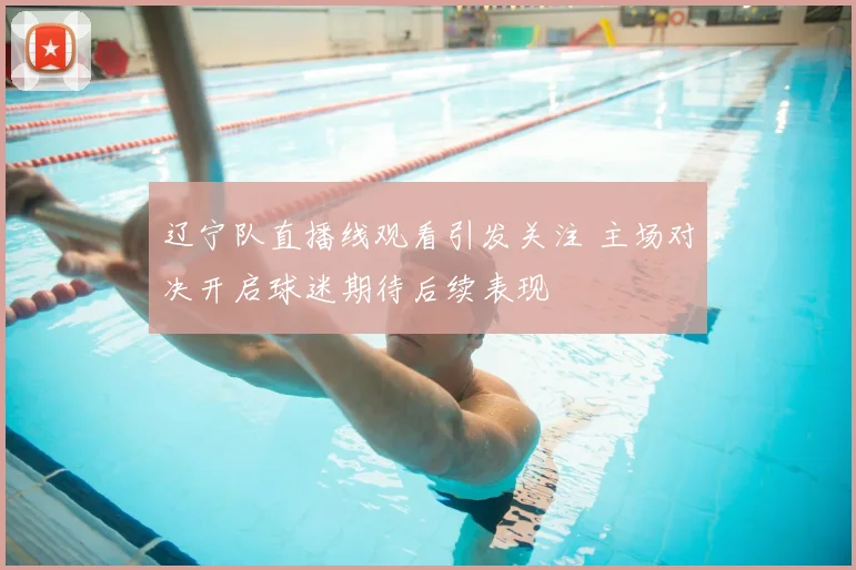辽宁队直播线观看引发关注 主场对决开启球迷期待后续表现