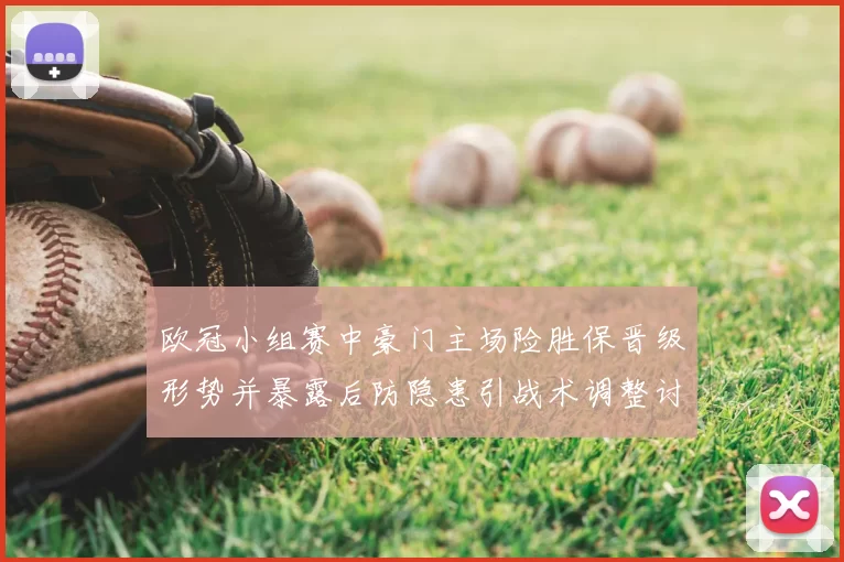 欧冠小组赛中豪门主场险胜保晋级形势并暴露后防隐患引战术调整讨论