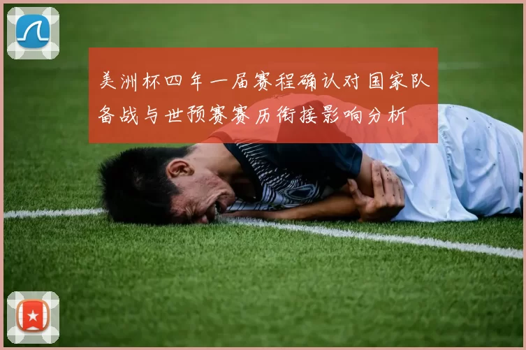 美洲杯四年一届赛程确认对国家队备战与世预赛赛历衔接影响分析