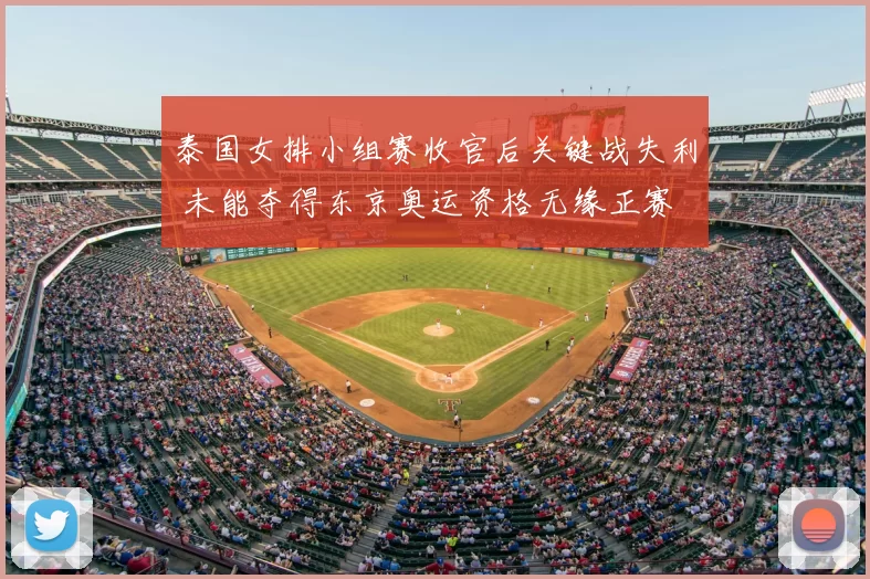 泰国女排小组赛收官后关键战失利 未能夺得东京奥运资格无缘正赛