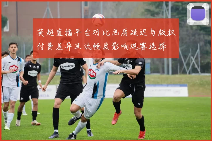 英超直播平台对比画质延迟与版权付费差异及流畅度影响观赛选择