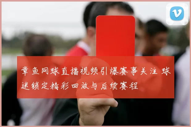 章鱼网球直播视频引爆赛事关注 球迷锁定精彩回放与后续赛程