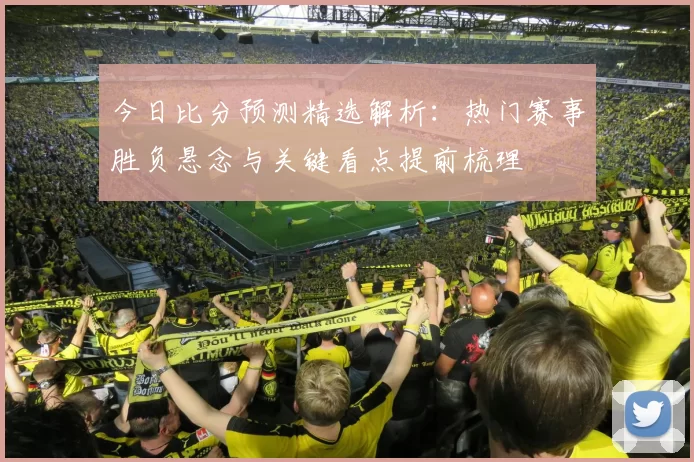 今日比分预测精选解析：热门赛事胜负悬念与关键看点提前梳理