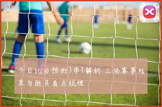 今日比分预测3串1解析 三场赛事结果与胜负看点梳理