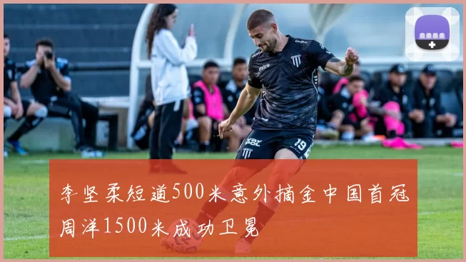 李坚柔短道500米意外摘金中国首冠周洋1500米成功卫冕