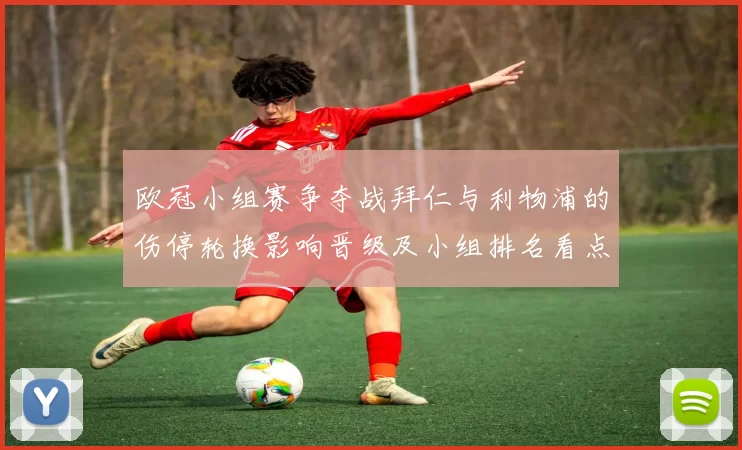 欧冠小组赛争夺战拜仁与利物浦的伤停轮换影响晋级及小组排名看点