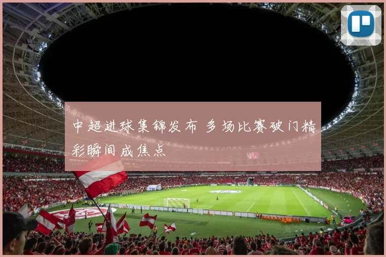 中超进球集锦发布 多场比赛破门精彩瞬间成焦点