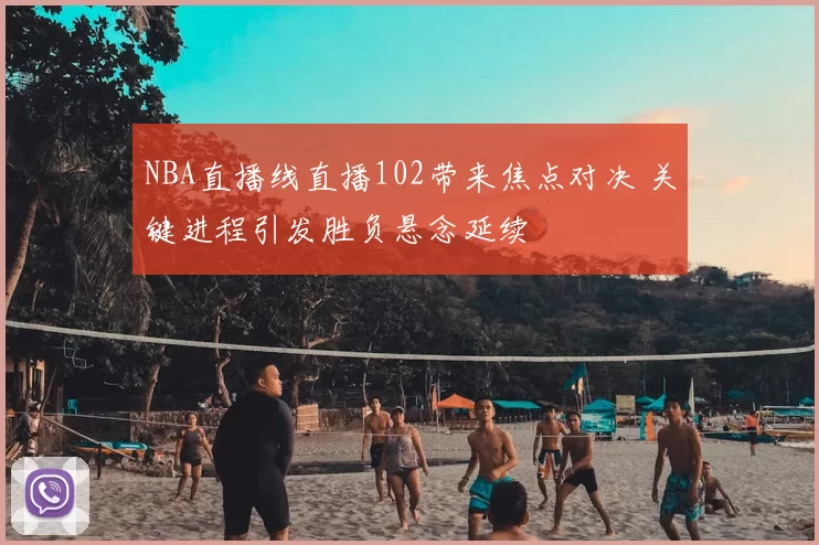 NBA直播线直播102带来焦点对决 关键进程引发胜负悬念延续