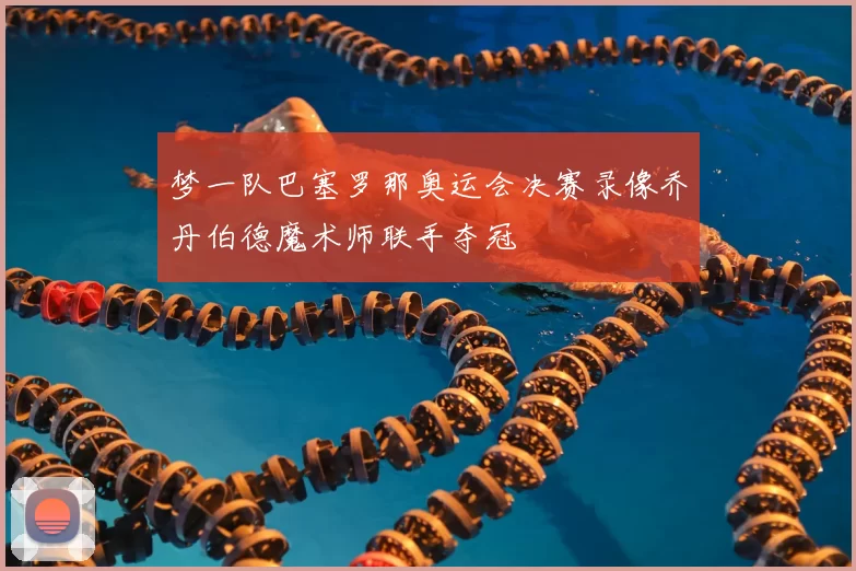 梦一队巴塞罗那奥运会决赛录像乔丹伯德魔术师联手夺冠