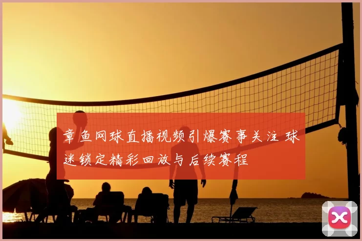 章鱼网球直播视频引爆赛事关注 球迷锁定精彩回放与后续赛程