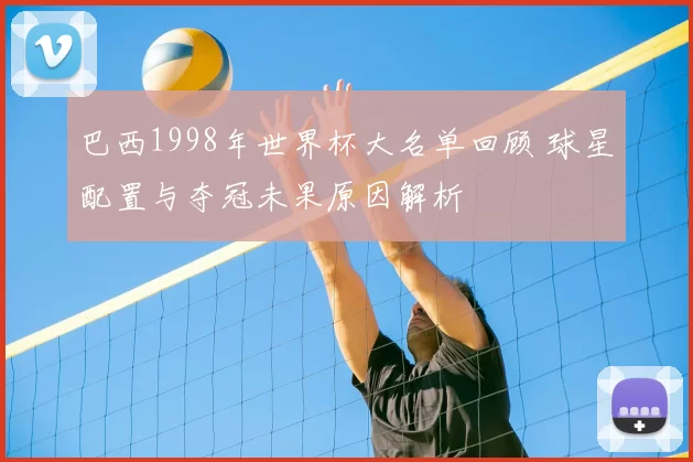 巴西1998年世界杯大名单回顾 球星配置与夺冠未果原因解析