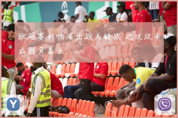 欧冠赛利物浦出战关键战 进攻效率成胜负看点