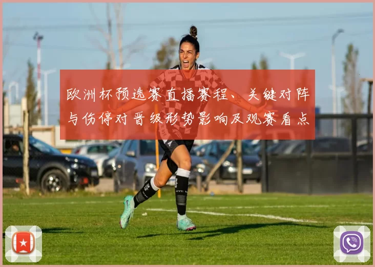 欧洲杯预选赛直播赛程、关键对阵与伤停对晋级形势影响及观赛看点