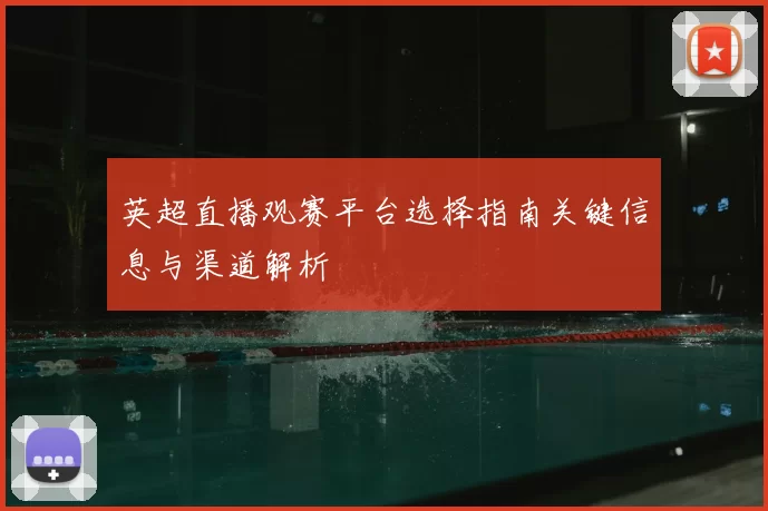 英超直播观赛平台选择指南关键信息与渠道解析