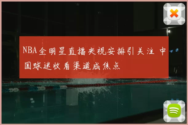 NBA全明星直播央视安排引关注 中国球迷收看渠道成焦点