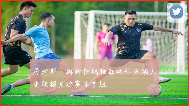 詹姆斯上脚新款战靴狂砍40分湖人击败掘金迎赛季首胜