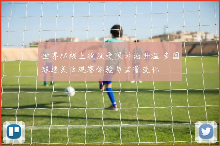 世界杯线上投注受限讨论升温 多国球迷关注观赛体验与监管变化