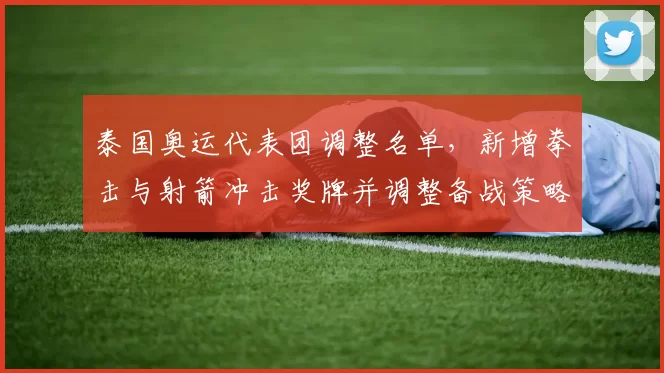 泰国奥运代表团调整名单，新增拳击与射箭冲击奖牌并调整备战策略