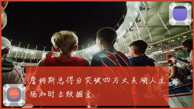 詹姆斯总得分突破四万大关湖人主场加时击败掘金