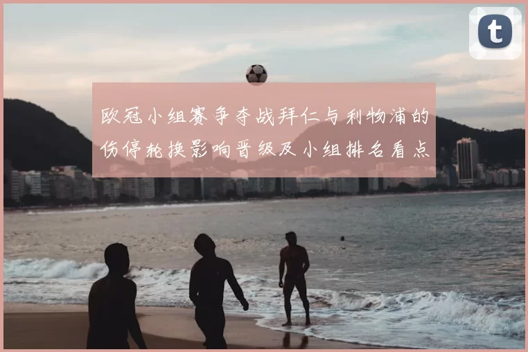 欧冠小组赛争夺战拜仁与利物浦的伤停轮换影响晋级及小组排名看点