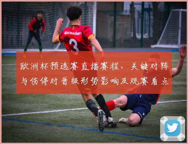 欧洲杯预选赛直播赛程、关键对阵与伤停对晋级形势影响及观赛看点