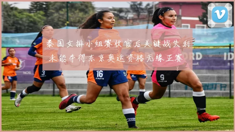 泰国女排小组赛收官后关键战失利 未能夺得东京奥运资格无缘正赛