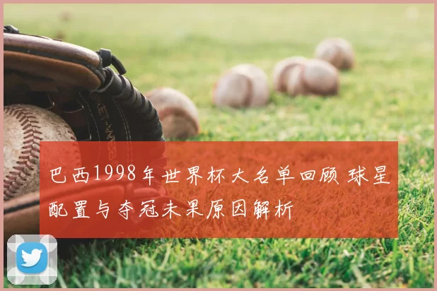 巴西1998年世界杯大名单回顾 球星配置与夺冠未果原因解析