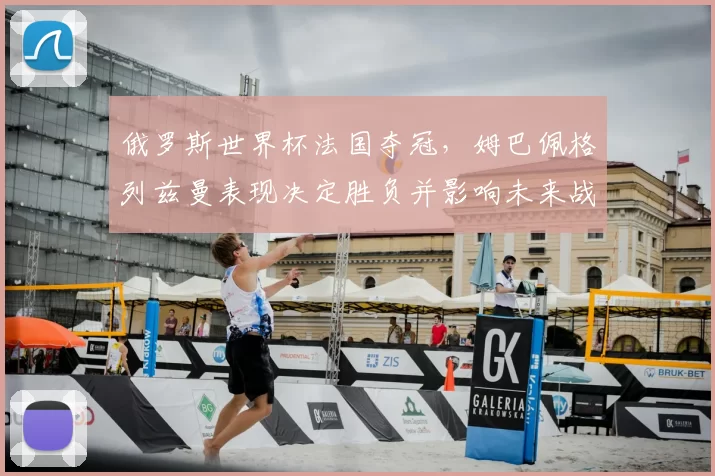 俄罗斯世界杯法国夺冠，姆巴佩格列兹曼表现决定胜负并影响未来战术布置