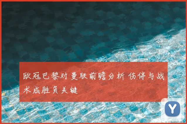 欧冠巴黎对曼联前瞻分析 伤停与战术成胜负关键