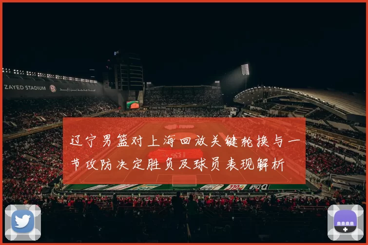 辽宁男篮对上海回放关键轮换与一节攻防决定胜负及球员表现解析