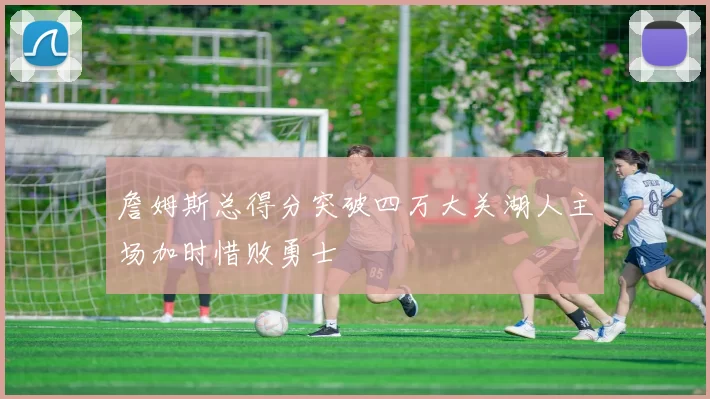 詹姆斯总得分突破四万大关湖人主场加时惜败勇士