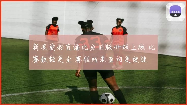 新浪爱彩直播比分旧版升级上线 比赛数据更全 赛程结果查询更便捷