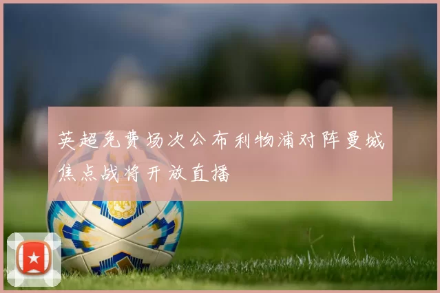 英超免费场次公布利物浦对阵曼城焦点战将开放直播