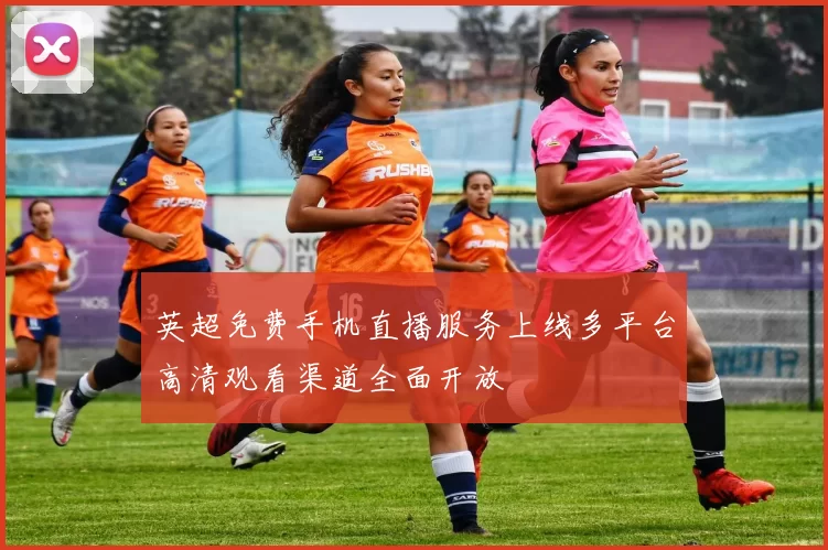 英超免费手机直播服务上线多平台高清观看渠道全面开放