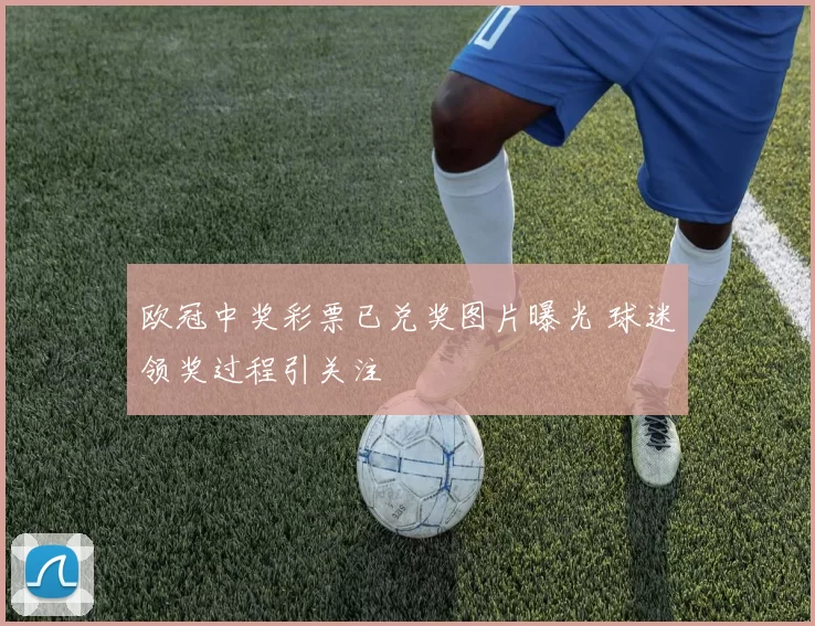 欧冠中奖彩票已兑奖图片曝光 球迷领奖过程引关注