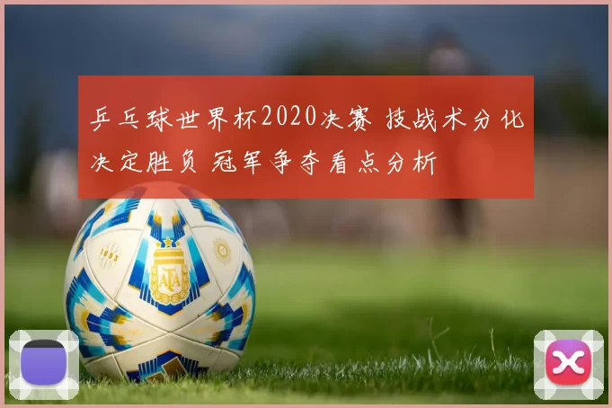 乒乓球世界杯2020决赛 技战术分化决定胜负 冠军争夺看点分析
