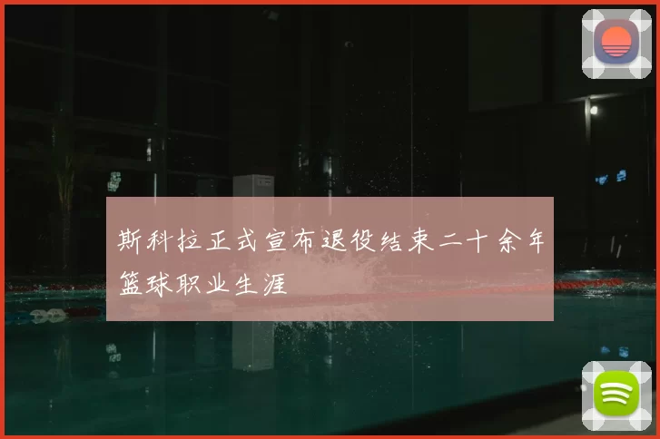 斯科拉正式宣布退役结束二十余年篮球职业生涯