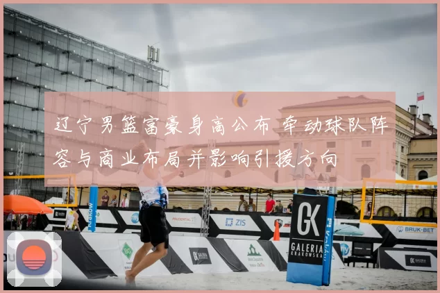 辽宁男篮富豪身高公布 牵动球队阵容与商业布局并影响引援方向