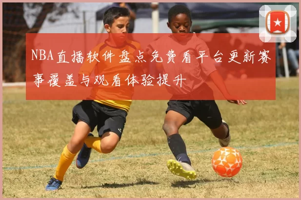NBA直播软件盘点免费看平台更新赛事覆盖与观看体验提升